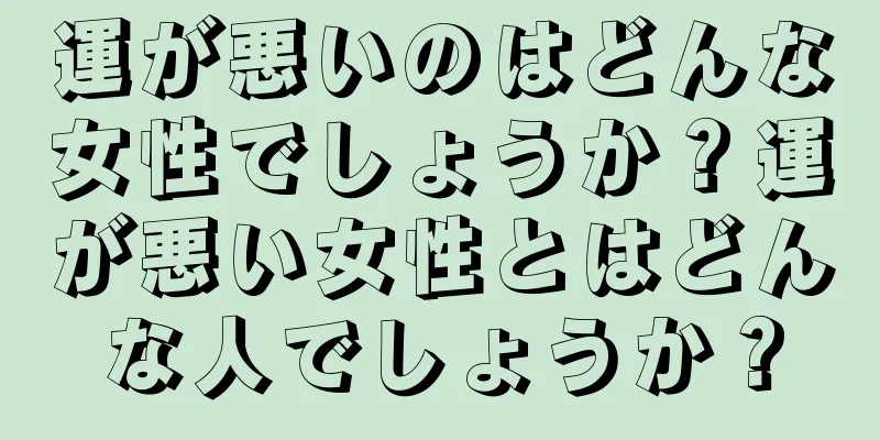 運が悪いのはどんな女性でしょうか？運が悪い女性とはどんな人でしょうか？