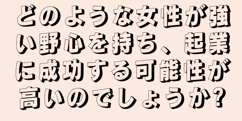 どのような女性が強い野心を持ち、起業に成功する可能性が高いのでしょうか?