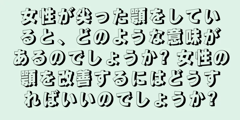 女性が尖った顎をしていると、どのような意味があるのでしょうか? 女性の顎を改善するにはどうすればいいのでしょうか?