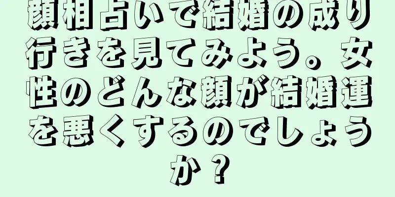 顔相占いで結婚の成り行きを見てみよう。女性のどんな顔が結婚運を悪くするのでしょうか？