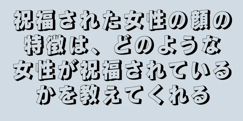 祝福された女性の顔の特徴は、どのような女性が祝福されているかを教えてくれる