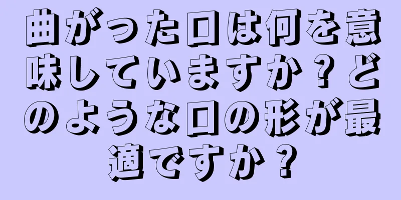 曲がった口は何を意味していますか？どのような口の形が最適ですか？