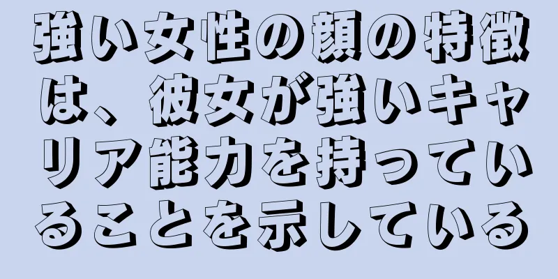 強い女性の顔の特徴は、彼女が強いキャリア能力を持っていることを示している