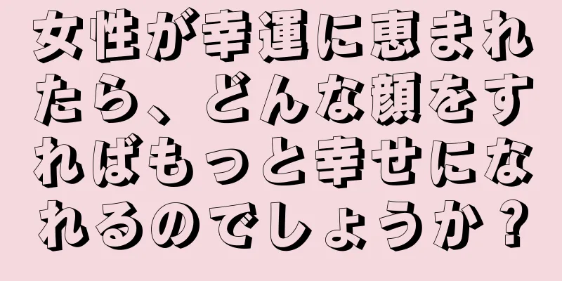 女性が幸運に恵まれたら、どんな顔をすればもっと幸せになれるのでしょうか？