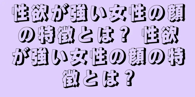 性欲が強い女性の顔の特徴とは？ 性欲が強い女性の顔の特徴とは？