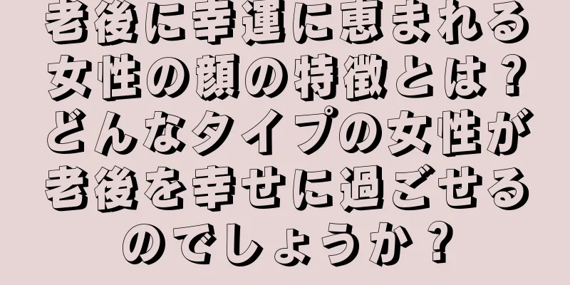 老後に幸運に恵まれる女性の顔の特徴とは？どんなタイプの女性が老後を幸せに過ごせるのでしょうか？