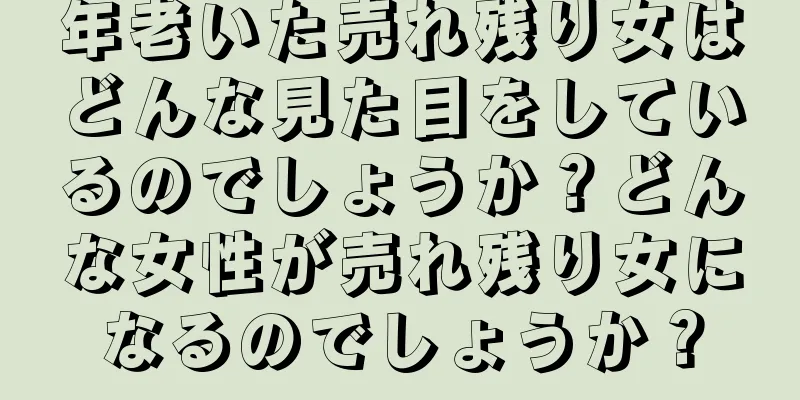 年老いた売れ残り女はどんな見た目をしているのでしょうか？どんな女性が売れ残り女になるのでしょうか？