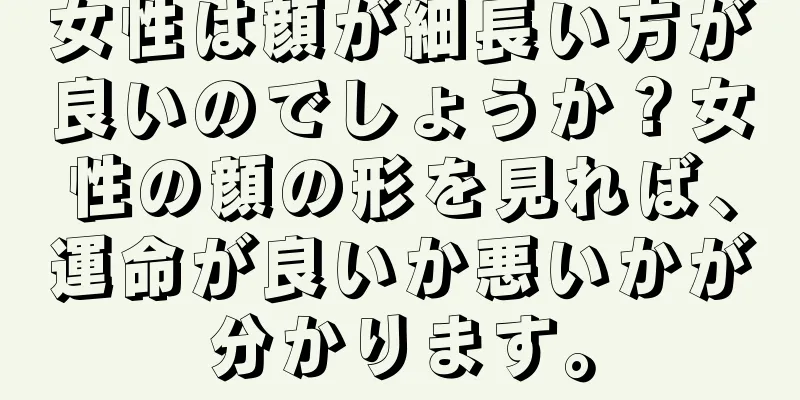 女性は顔が細長い方が良いのでしょうか？女性の顔の形を見れば、運命が良いか悪いかが分かります。