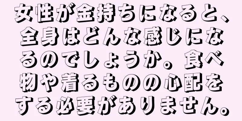 女性が金持ちになると、全身はどんな感じになるのでしょうか。食べ物や着るものの心配をする必要がありません。