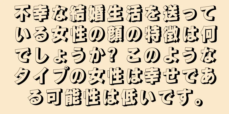 不幸な結婚生活を送っている女性の顔の特徴は何でしょうか? このようなタイプの女性は幸せである可能性は低いです。