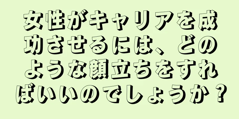 女性がキャリアを成功させるには、どのような顔立ちをすればいいのでしょうか？