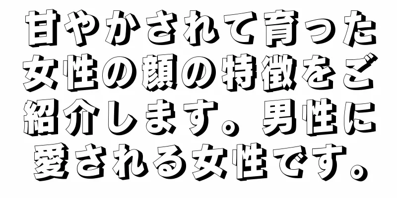 甘やかされて育った女性の顔の特徴をご紹介します。男性に愛される女性です。