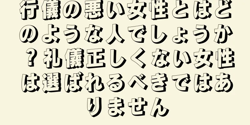 行儀の悪い女性とはどのような人でしょうか？礼儀正しくない女性は選ばれるべきではありません