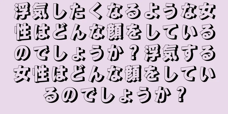 浮気したくなるような女性はどんな顔をしているのでしょうか？浮気する女性はどんな顔をしているのでしょうか？