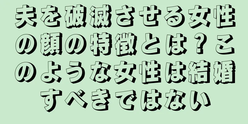 夫を破滅させる女性の顔の特徴とは？このような女性は結婚すべきではない