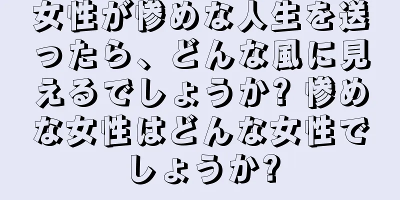 女性が惨めな人生を送ったら、どんな風に見えるでしょうか? 惨めな女性はどんな女性でしょうか?