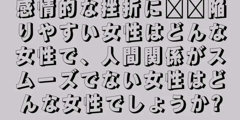 感情的な挫折に​​陥りやすい女性はどんな女性で、人間関係がスムーズでない女性はどんな女性でしょうか?