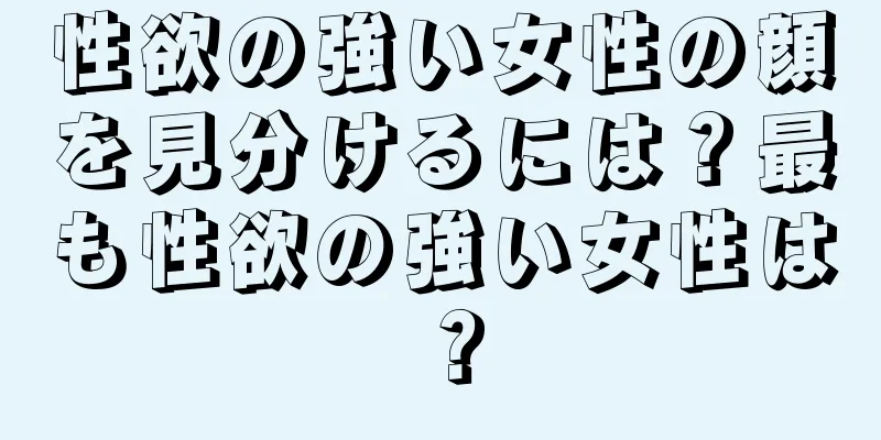 性欲の強い女性の顔を見分けるには？最も性欲の強い女性は？