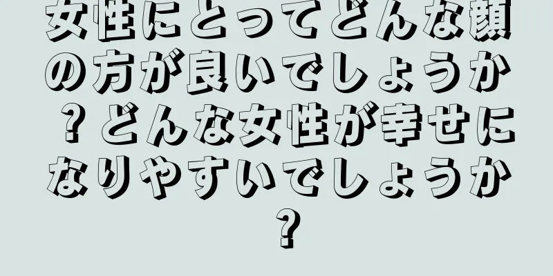 女性にとってどんな顔の方が良いでしょうか？どんな女性が幸せになりやすいでしょうか？