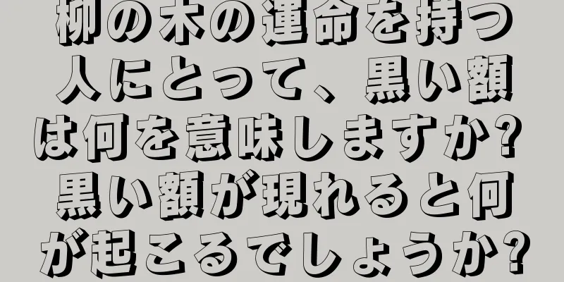 柳の木の運命を持つ人にとって、黒い額は何を意味しますか? 黒い額が現れると何が起こるでしょうか?