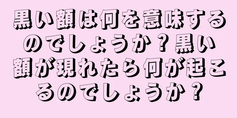 黒い額は何を意味するのでしょうか？黒い額が現れたら何が起こるのでしょうか？