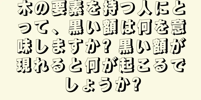 木の要素を持つ人にとって、黒い額は何を意味しますか? 黒い額が現れると何が起こるでしょうか?