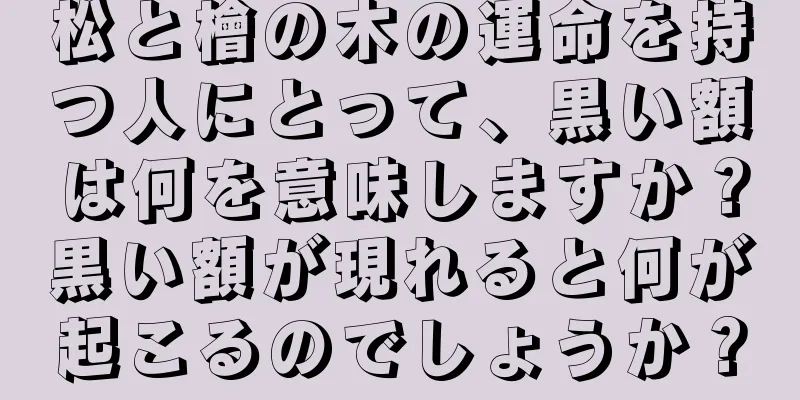 松と檜の木の運命を持つ人にとって、黒い額は何を意味しますか？黒い額が現れると何が起こるのでしょうか？