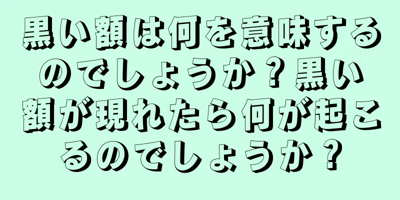 黒い額は何を意味するのでしょうか？黒い額が現れたら何が起こるのでしょうか？