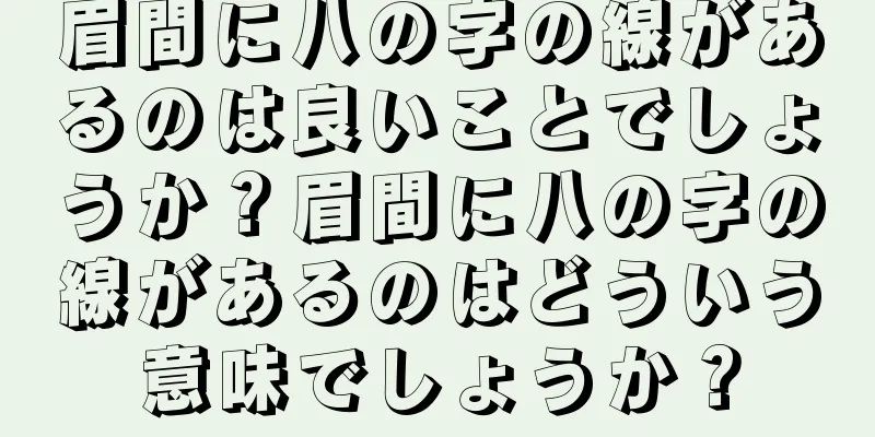 眉間に八の字の線があるのは良いことでしょうか？眉間に八の字の線があるのはどういう意味でしょうか？