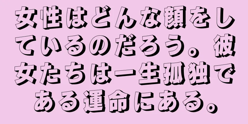 女性はどんな顔をしているのだろう。彼女たちは一生孤独である運命にある。