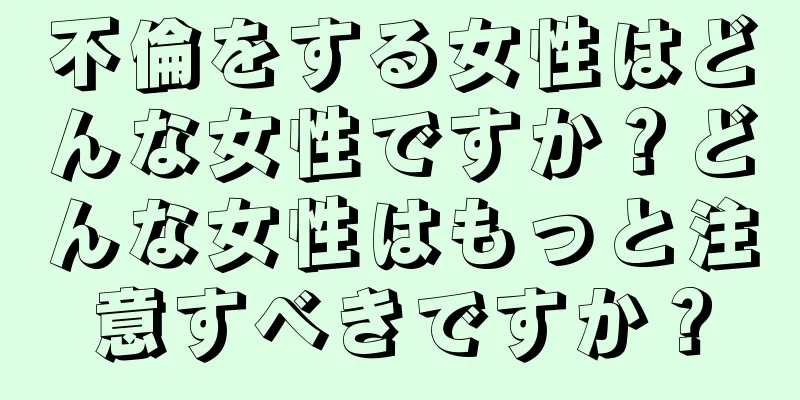 不倫をする女性はどんな女性ですか？どんな女性はもっと注意すべきですか？