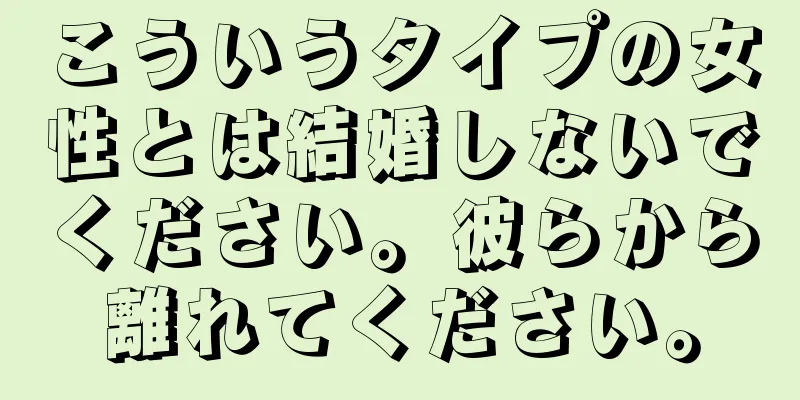 こういうタイプの女性とは結婚しないでください。彼らから離れてください。