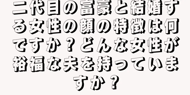 二代目の富豪と結婚する女性の顔の特徴は何ですか？どんな女性が裕福な夫を持っていますか？