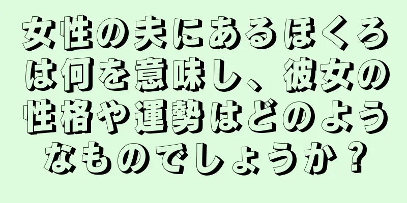 女性の夫にあるほくろは何を意味し、彼女の性格や運勢はどのようなものでしょうか？