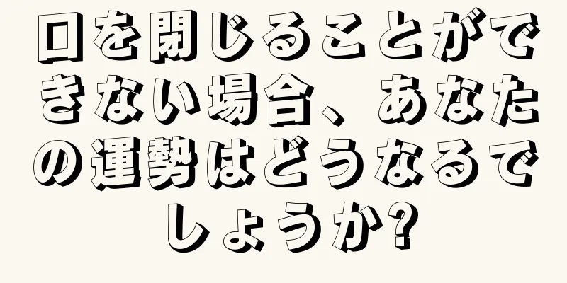 口を閉じることができない場合、あなたの運勢はどうなるでしょうか?