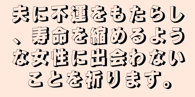 夫に不運をもたらし、寿命を縮めるような女性に出会わないことを祈ります。