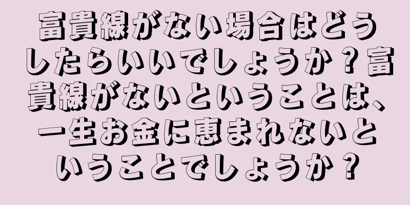 富貴線がない場合はどうしたらいいでしょうか？富貴線がないということは、一生お金に恵まれないということでしょうか？