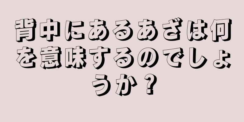 背中にあるあざは何を意味するのでしょうか？