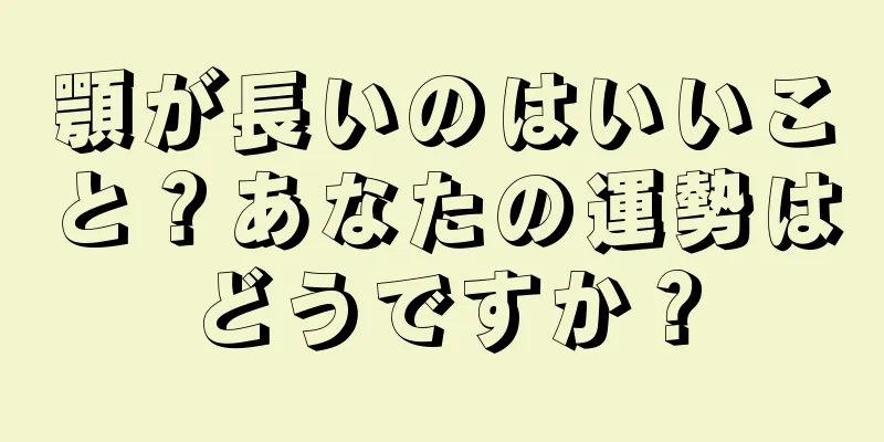 顎が長いのはいいこと？あなたの運勢はどうですか？