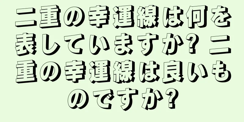 二重の幸運線は何を表していますか? 二重の幸運線は良いものですか?