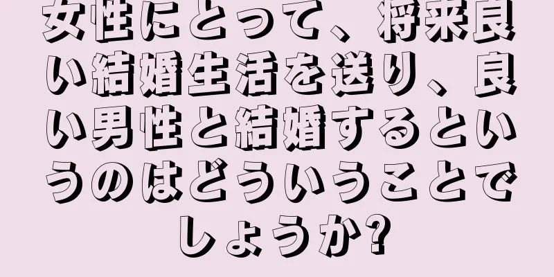 女性にとって、将来良い結婚生活を送り、良い男性と結婚するというのはどういうことでしょうか?