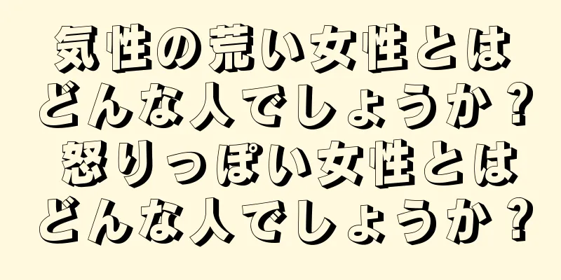 気性の荒い女性とはどんな人でしょうか？ 怒りっぽい女性とはどんな人でしょうか？