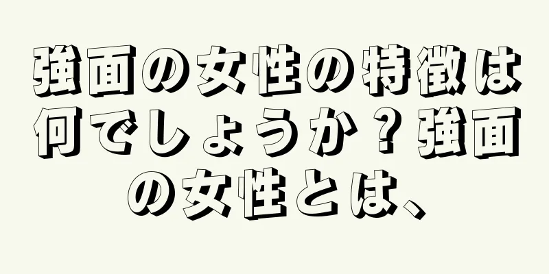 強面の女性の特徴は何でしょうか？強面の女性とは、