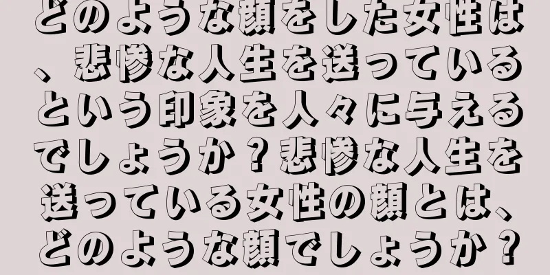 どのような顔をした女性は、悲惨な人生を送っているという印象を人々に与えるでしょうか？悲惨な人生を送っている女性の顔とは、どのような顔でしょうか？