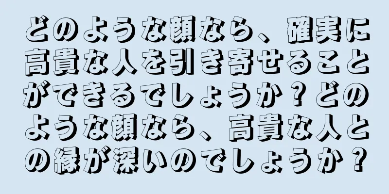 どのような顔なら、確実に高貴な人を引き寄せることができるでしょうか？どのような顔なら、高貴な人との縁が深いのでしょうか？