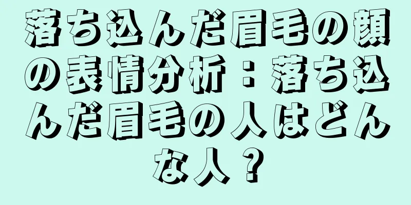 落ち込んだ眉毛の顔の表情分析：落ち込んだ眉毛の人はどんな人？