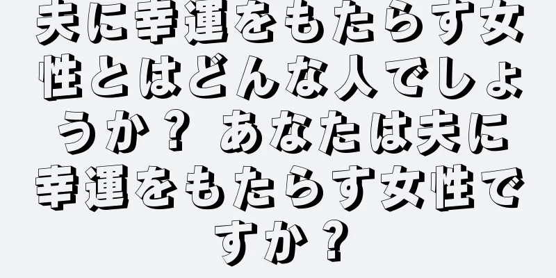 夫に幸運をもたらす女性とはどんな人でしょうか？ あなたは夫に幸運をもたらす女性ですか？