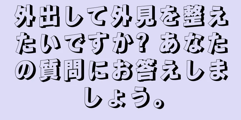 外出して外見を整えたいですか? あなたの質問にお答えしましょう。