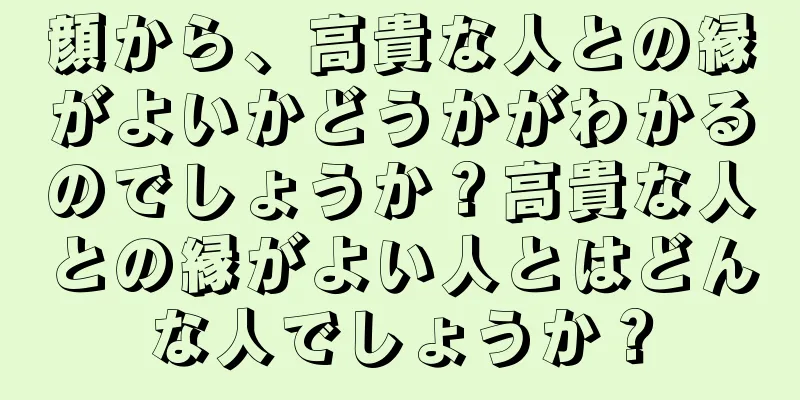 顔から、高貴な人との縁がよいかどうかがわかるのでしょうか？高貴な人との縁がよい人とはどんな人でしょうか？