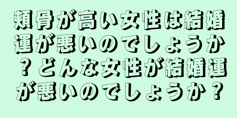 頬骨が高い女性は結婚運が悪いのでしょうか？どんな女性が結婚運が悪いのでしょうか？